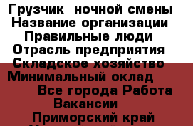 Грузчик  ночной смены › Название организации ­ Правильные люди › Отрасль предприятия ­ Складское хозяйство › Минимальный оклад ­ 30 000 - Все города Работа » Вакансии   . Приморский край,Уссурийский г. о. 